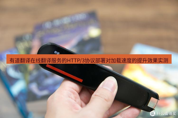 有道翻译在线 有道翻译在线翻译服务的HTTP/3协议部署对加载速度的提升效果实测