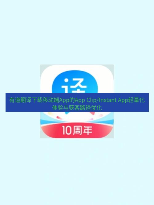 有道翻译在线 有道翻译下载移动端App的App Clip/Instant App轻量化体验与获客路径优化