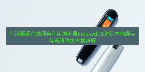 有道翻译在线 有道翻译在线服务利用浏览器IndexedDB进行本地缓存与离线降级方案详解