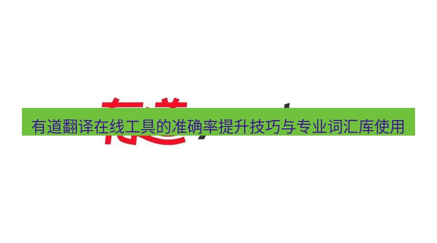有道翻译在线 有道翻译在线工具的准确率提升技巧与专业词汇库使用