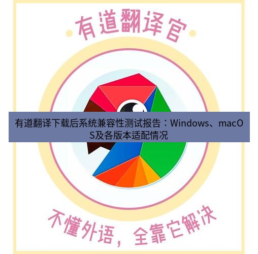有道翻译在线 有道翻译下载后系统兼容性测试报告：Windows、macOS及各版本适配情况