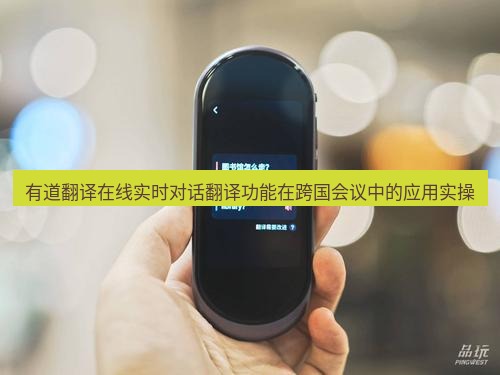 有道翻译在线 有道翻译在线实时对话翻译功能在跨国会议中的应用实操