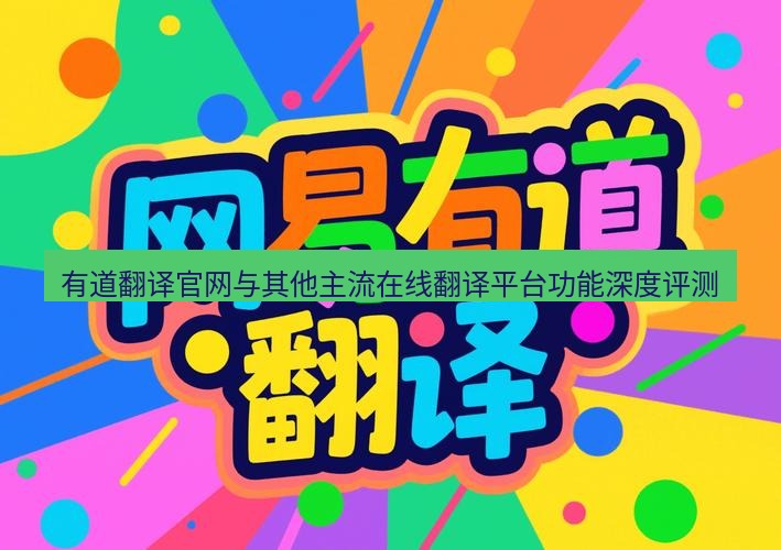 有道翻译在线 有道翻译官网与其他主流在线翻译平台功能深度评测