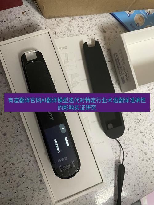 有道翻译在线 有道翻译官网AI翻译模型迭代对特定行业术语翻译准确性的影响实证研究