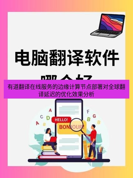 有道翻译在线 有道翻译在线服务的边缘计算节点部署对全球翻译延迟的优化效果分析